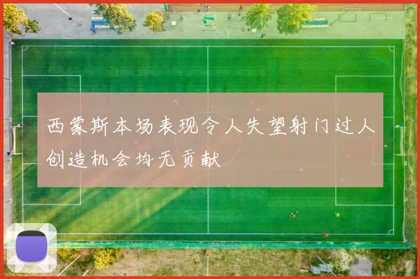 西蒙斯本场表现令人失望射门过人创造机会均无贡献