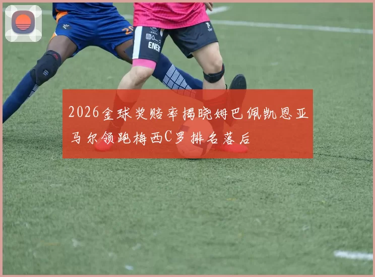 2026金球奖赔率揭晓姆巴佩凯恩亚马尔领跑梅西C罗排名落后