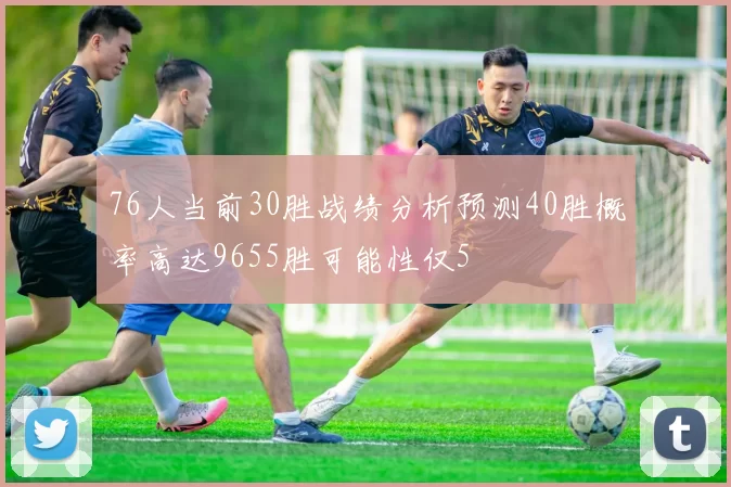 76人当前30胜战绩分析预测40胜概率高达9655胜可能性仅5