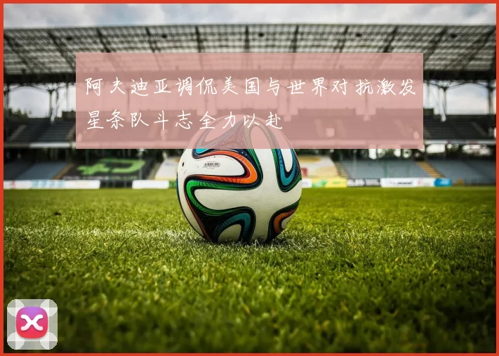 阿夫迪亚调侃美国与世界对抗激发星条队斗志全力以赴