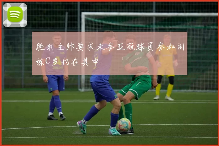 胜利主帅要求未参亚冠球员参加训练C罗也在其中