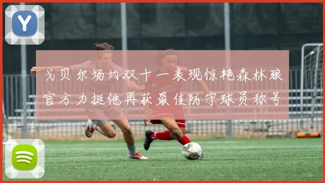 戈贝尔场均双十一表现惊艳森林狼官方力挺他再获最佳防守球员称号