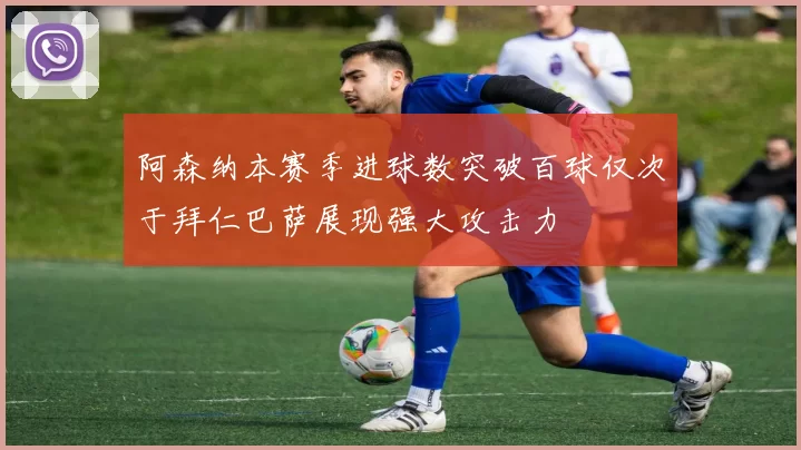 阿森纳本赛季进球数突破百球仅次于拜仁巴萨展现强大攻击力