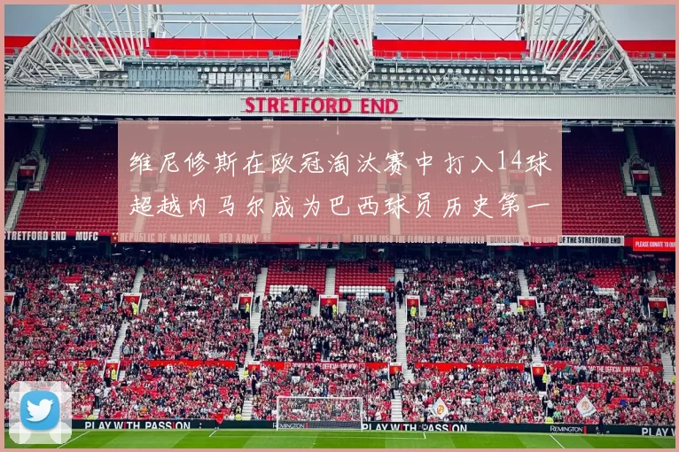 维尼修斯在欧冠淘汰赛中打入14球超越内马尔成为巴西球员历史第一人