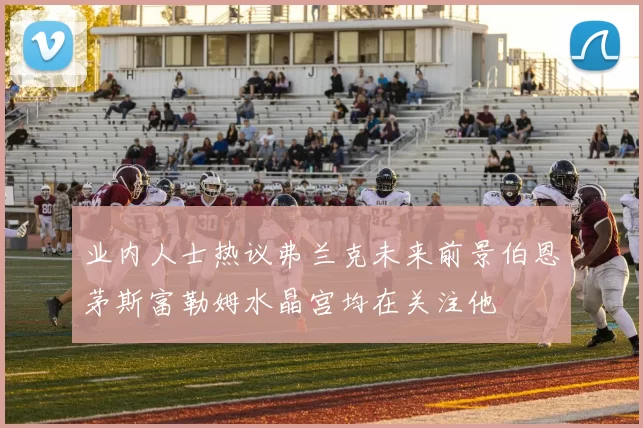 业内人士热议弗兰克未来前景伯恩茅斯富勒姆水晶宫均在关注他