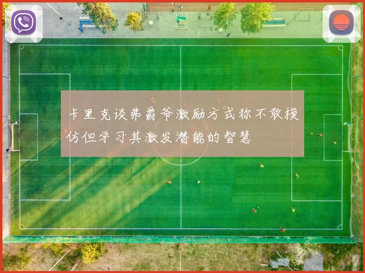 卡里克谈弗爵爷激励方式称不敢模仿但学习其激发潜能的智慧