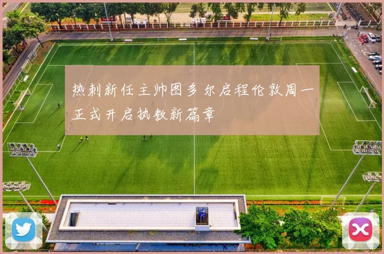 热刺新任主帅图多尔启程伦敦周一正式开启执教新篇章