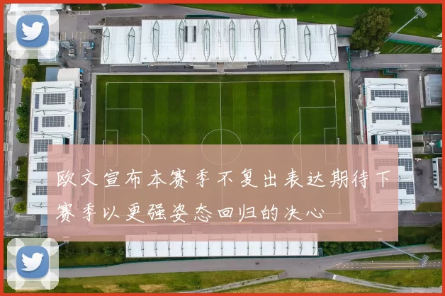 欧文宣布本赛季不复出表达期待下赛季以更强姿态回归的决心