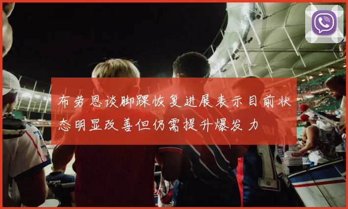 布劳恩谈脚踝恢复进展表示目前状态明显改善但仍需提升爆发力
