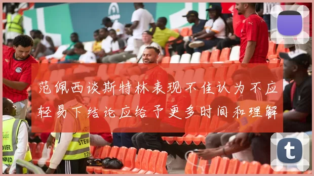 范佩西谈斯特林表现不佳认为不应轻易下结论应给予更多时间和理解