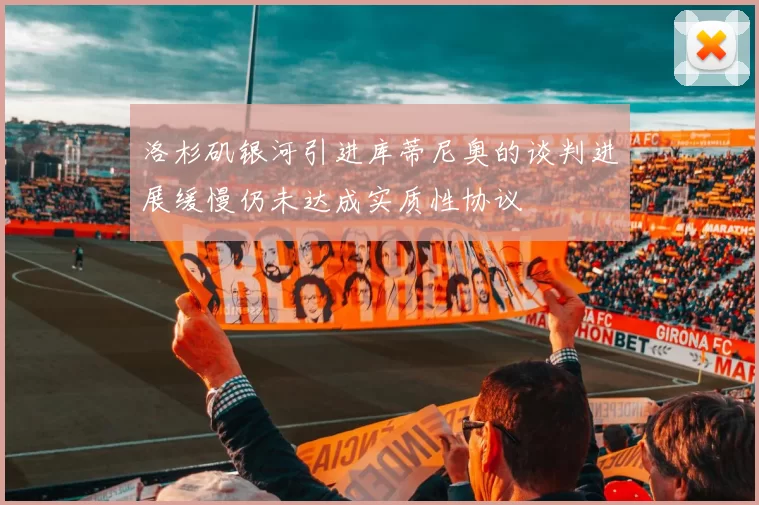 洛杉矶银河引进库蒂尼奥的谈判进展缓慢仍未达成实质性协议
