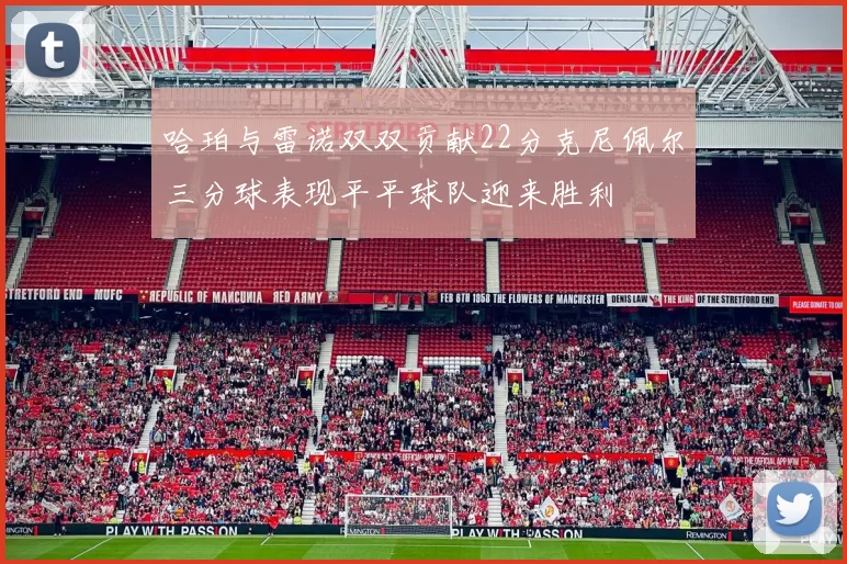 哈珀与雷诺双双贡献22分克尼佩尔三分球表现平平球队迎来胜利
