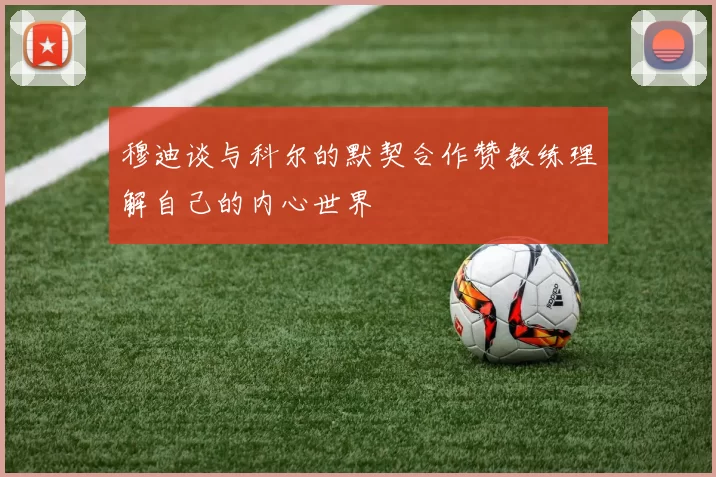 穆迪谈与科尔的默契合作赞教练理解自己的内心世界